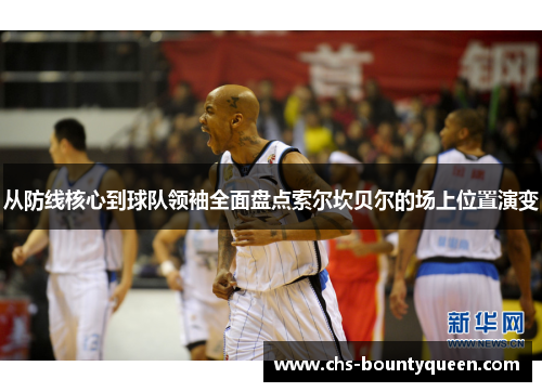 从防线核心到球队领袖全面盘点索尔坎贝尔的场上位置演变