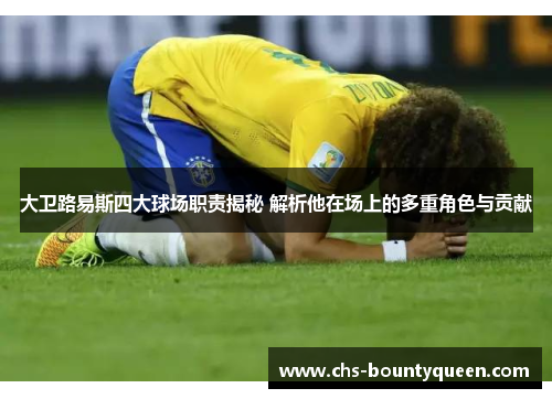 大卫路易斯四大球场职责揭秘 解析他在场上的多重角色与贡献