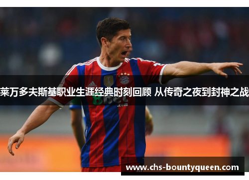 莱万多夫斯基职业生涯经典时刻回顾 从传奇之夜到封神之战