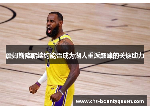 詹姆斯降薪续约能否成为湖人重返巅峰的关键助力 詹姆斯降薪续约能否成为湖人重返巅峰的关键助力