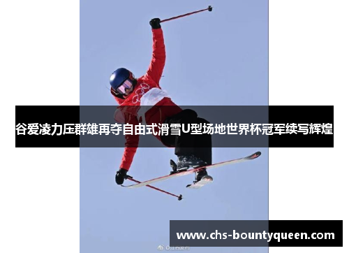 谷爱凌力压群雄再夺自由式滑雪U型场地世界杯冠军续写辉煌 谷爱凌力压群雄再夺自由式滑雪U型场地世界杯冠军续写辉煌
