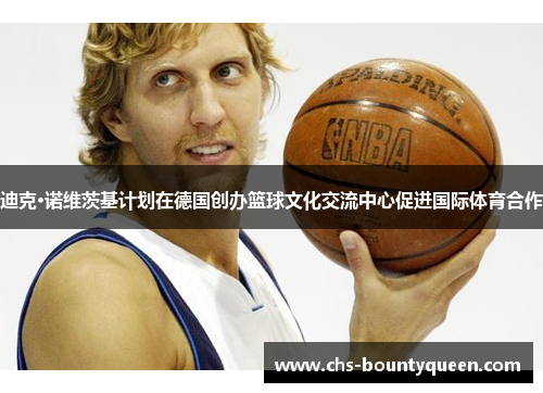 迪克·诺维茨基计划在德国创办篮球文化交流中心促进国际体育合作 迪克·诺维茨基计划在德国创办篮球文化交流中心促进国际体育合作