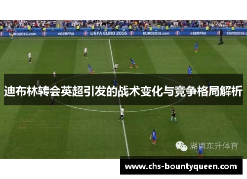 迪布林转会英超引发的战术变化与竞争格局解析 迪布林转会英超引发的战术变化与竞争格局解析