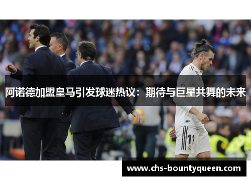 阿诺德加盟皇马引发球迷热议:期待与巨星共舞的未来 阿诺德加盟皇马引发球迷热议:期待与巨星共舞的未来
