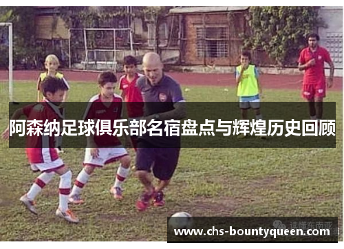 阿森纳足球俱乐部名宿盘点与辉煌历史回顾