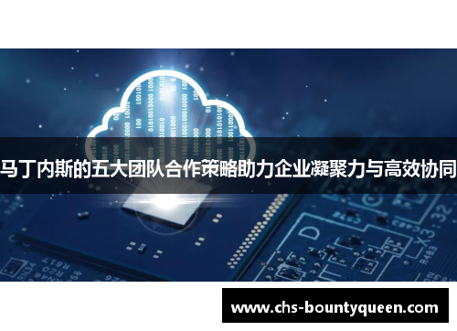 马丁内斯的五大团队合作策略助力企业凝聚力与高效协同