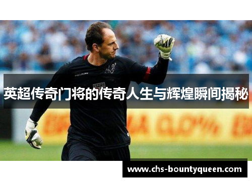英超传奇门将的传奇人生与辉煌瞬间揭秘