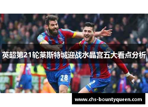 英超第21轮莱斯特城迎战水晶宫五大看点分析