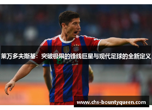 莱万多夫斯基:突破极限的锋线巨星与现代足球的全新定义 莱万多夫斯基:突破极限的锋线巨星与现代足球的全新定义