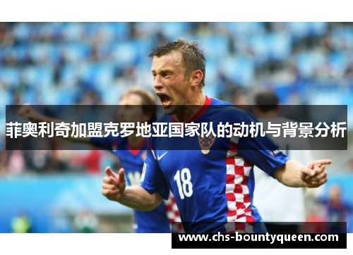 菲奥利奇加盟克罗地亚国家队的动机与背景分析 菲奥利奇加盟克罗地亚国家队的动机与背景分析