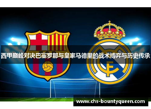 西甲巅峰对决巴塞罗那与皇家马德里的战术博弈与历史传承 西甲巅峰对决巴塞罗那与皇家马德里的战术博弈与历史传承