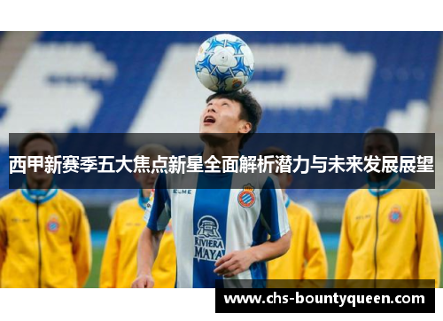 西甲新赛季五大焦点新星全面解析潜力与未来发展展望