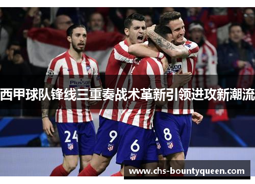 西甲球队锋线三重奏战术革新引领进攻新潮流 西甲球队锋线三重奏战术革新引领进攻新潮流