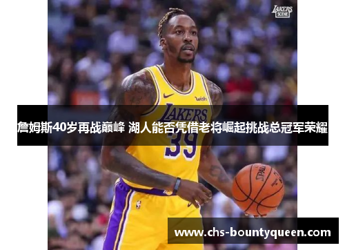 詹姆斯40岁再战巅峰 湖人能否凭借老将崛起挑战总冠军荣耀 詹姆斯40岁再战巅峰 湖人能否凭借老将崛起挑战总冠军荣耀