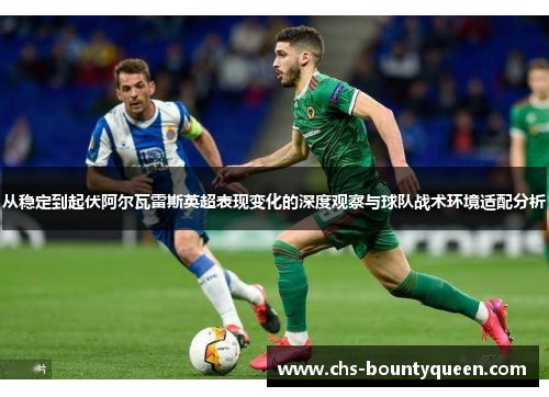 从稳定到起伏阿尔瓦雷斯英超表现变化的深度观察与球队战术环境适配分析