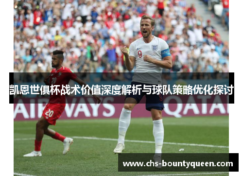 凯恩世俱杯战术价值深度解析与球队策略优化探讨 凯恩世俱杯战术价值深度解析与球队策略优化探讨