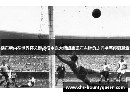 德布劳内在世界杯关键战役中以大师级表现左右胜负走向书写传奇篇章
