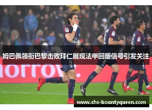 姆巴佩领衔巴黎击败拜仁展现法甲回暖信号引发关注 姆巴佩领衔巴黎击败拜仁展现法甲回暖信号引发关注
