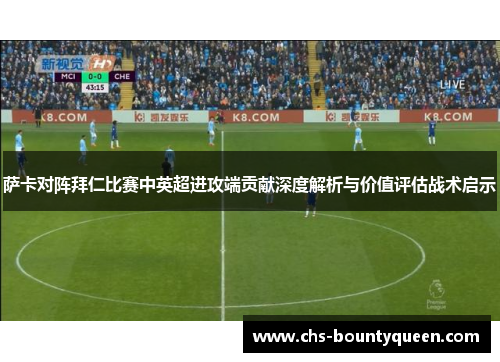 萨卡对阵拜仁比赛中英超进攻端贡献深度解析与价值评估战术启示