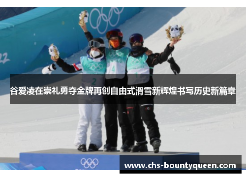 谷爱凌在崇礼勇夺金牌再创自由式滑雪新辉煌书写历史新篇章