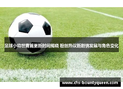 足球小将世青篇更新时间揭晓 粉丝热议新剧情发展与角色变化 足球小将世青篇更新时间揭晓 粉丝热议新剧情发展与角色变化