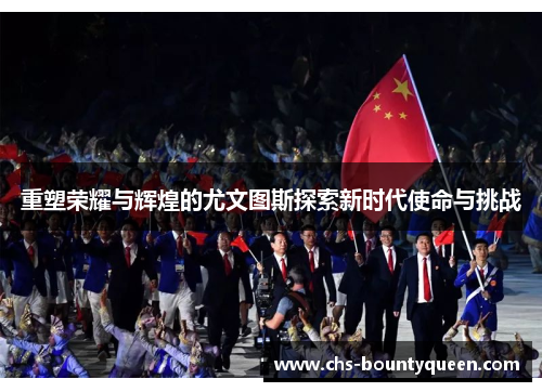 重塑荣耀与辉煌的尤文图斯探索新时代使命与挑战 重塑荣耀与辉煌的尤文图斯探索新时代使命与挑战