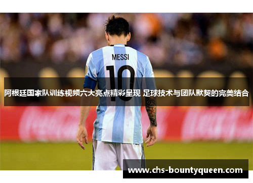 阿根廷国家队训练视频六大亮点精彩呈现 足球技术与团队默契的完美结合 阿根廷国家队训练视频六大亮点精彩呈现 足球技术与团队默契的完美结合