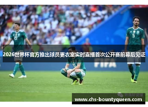 2026世界杯官方推出球员更衣室实时直播首次公开赛前幕后见证 2026世界杯官方推出球员更衣室实时直播首次公开赛前幕后见证