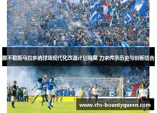 那不勒斯马拉多纳球场现代化改造计划揭幕 力求传承历史与创新结合