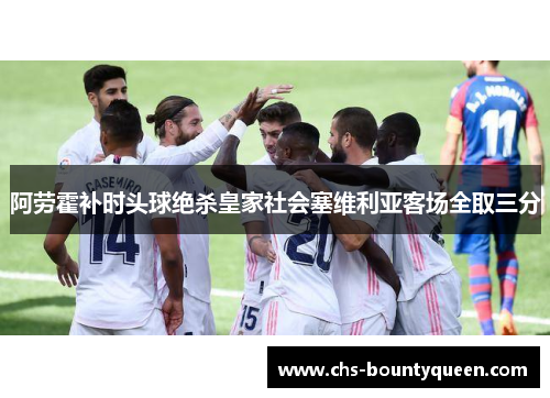 阿劳霍补时头球绝杀皇家社会塞维利亚客场全取三分 阿劳霍补时头球绝杀皇家社会塞维利亚客场全取三分