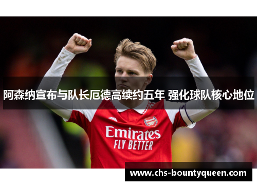 阿森纳宣布与队长厄德高续约五年 强化球队核心地位 阿森纳宣布与队长厄德高续约五年 强化球队核心地位