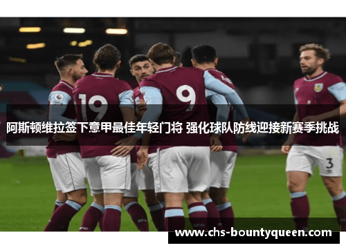 阿斯顿维拉签下意甲最佳年轻门将 强化球队防线迎接新赛季挑战 阿斯顿维拉签下意甲最佳年轻门将 强化球队防线迎接新赛季挑战