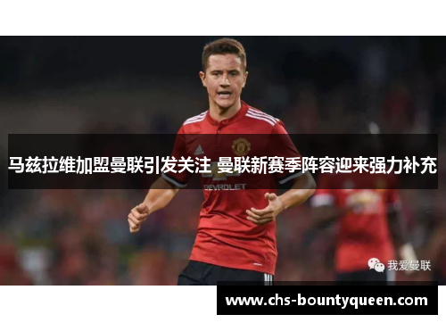 马兹拉维加盟曼联引发关注 曼联新赛季阵容迎来强力补充