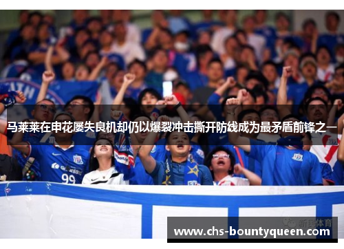 马莱莱在申花屡失良机却仍以爆裂冲击撕开防线成为最矛盾前锋之一 马莱莱在申花屡失良机却仍以爆裂冲击撕开防线成为最矛盾前锋之一