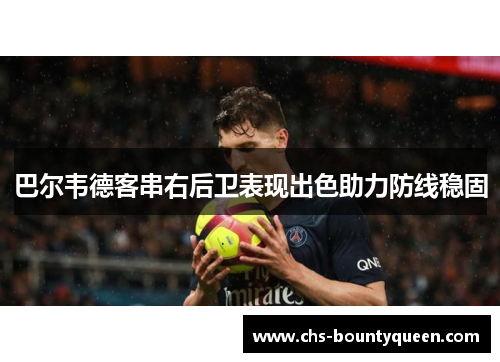巴尔韦德客串右后卫表现出色助力防线稳固 巴尔韦德客串右后卫表现出色助力防线稳固