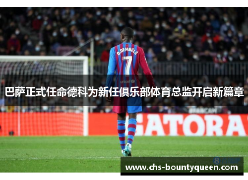 巴萨正式任命德科为新任俱乐部体育总监开启新篇章 巴萨正式任命德科为新任俱乐部体育总监开启新篇章