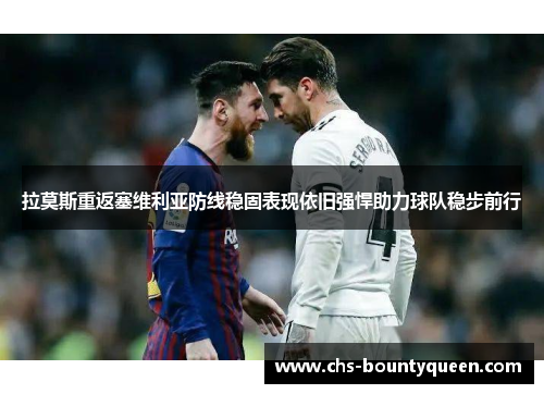 拉莫斯重返塞维利亚防线稳固表现依旧强悍助力球队稳步前行 拉莫斯重返塞维利亚防线稳固表现依旧强悍助力球队稳步前行