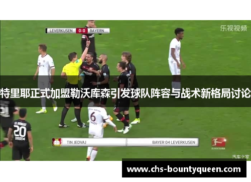特里耶正式加盟勒沃库森引发球队阵容与战术新格局讨论 特里耶正式加盟勒沃库森引发球队阵容与战术新格局讨论